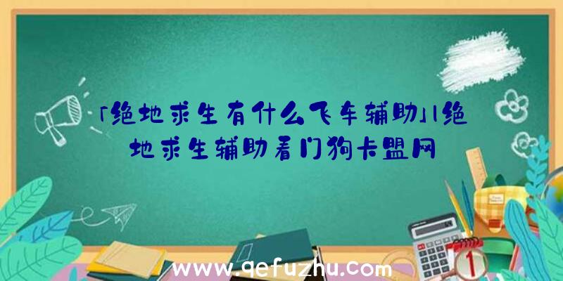 「绝地求生有什么飞车辅助」|绝地求生辅助看门狗卡盟网